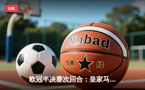 欧冠半决赛次回合：皇家马德里主场2-1逆转拜仁慕尼黑，总比分4-3惊险晋级决赛