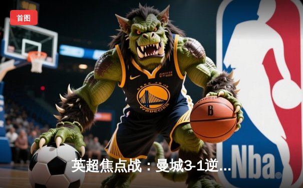 英超焦点战：曼城3-1逆转曼联，哈兰德双响领跑射手榜