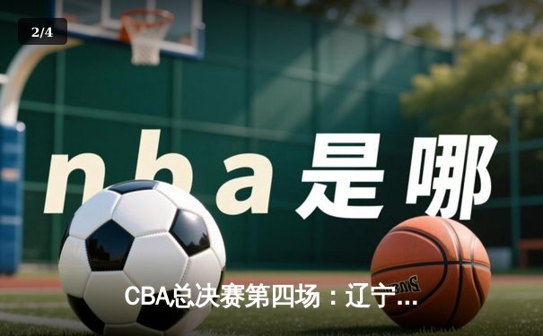 CBA总决赛第四场：辽宁本钢逆转广东宏远 总比分扳平至2-2 - 2
