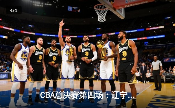CBA总决赛第四场：辽宁本钢逆转广东宏远 总比分扳平至2-2 - 4