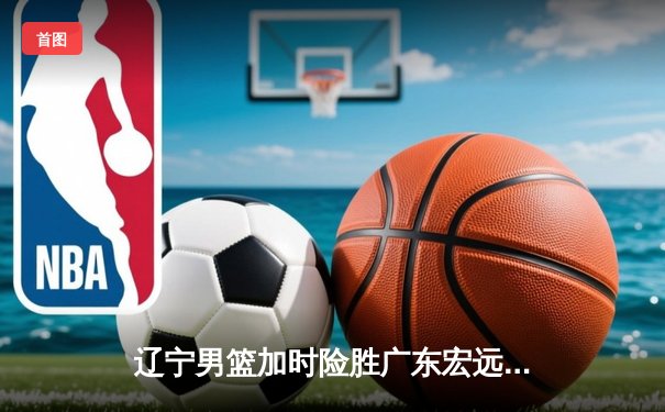 辽宁男篮加时险胜广东宏远 赵继伟33分导演逆转好戏