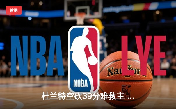 杜兰特空砍39分难救主 雄鹿加时鏖战险胜太阳