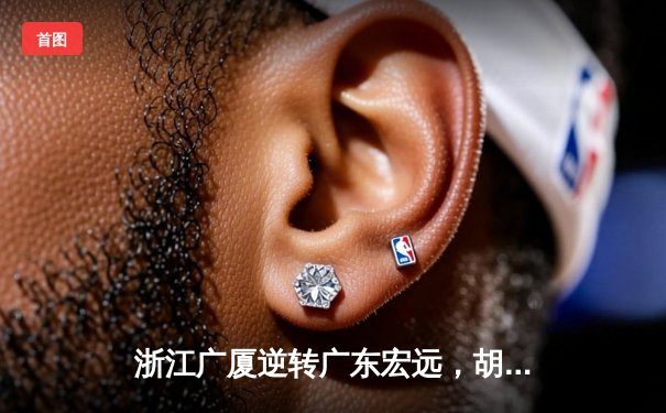 浙江广厦逆转广东宏远，胡金秋35+15统治内线，赵睿空砍32分难救主