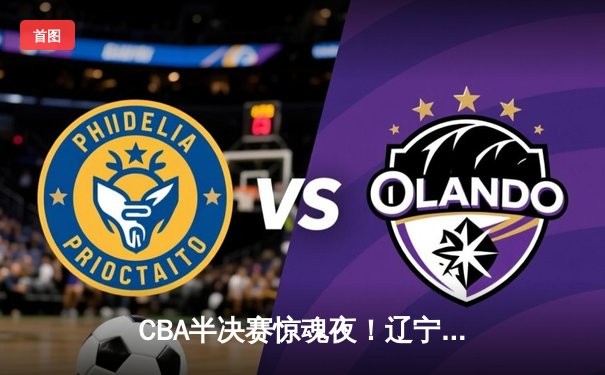 CBA半决赛惊魂夜！辽宁本钢加时逆转广东宏远，赵继伟砍下33分创生涯新高